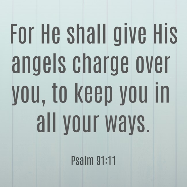For He shall give His angels charge over you, to keep you in all your ways. - Psalm 91:11