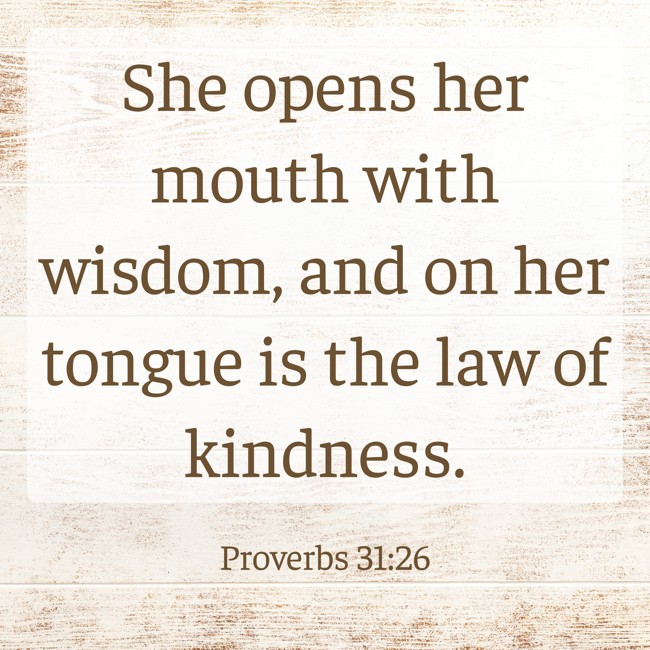 She opens her mouth with wisdom, and on her tongue is the law of kindness. - Proverbs 31:26