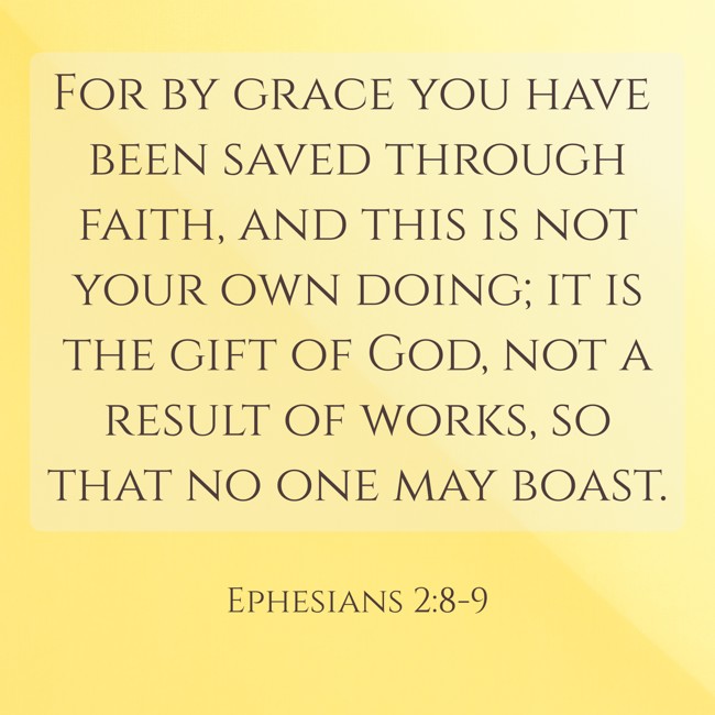 For by grace you have been saved through faith, and this is not your own doing; it is the gift of God, not a result of works, so that no one may boast. - Ephesians 2:8-9