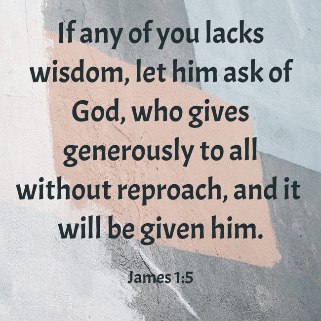 If any of you lacks wisdom, let him ask of God, who gives generously to all without reproach, and it will be given him. - James 1:5