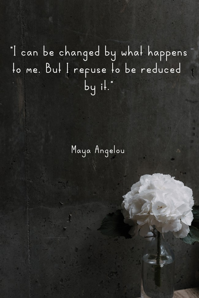 I can be changed by what happens to me. But I refuse to be reduced by it. - Maya Angelou
