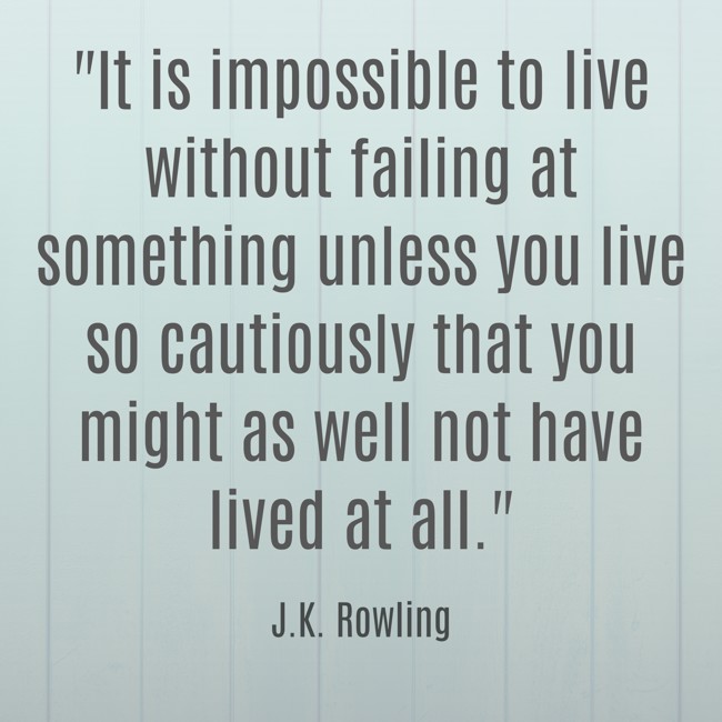 It is impossible to live without failing at something unless you live so cautiously that you might as well not have lived at all. - J.K. Rowling