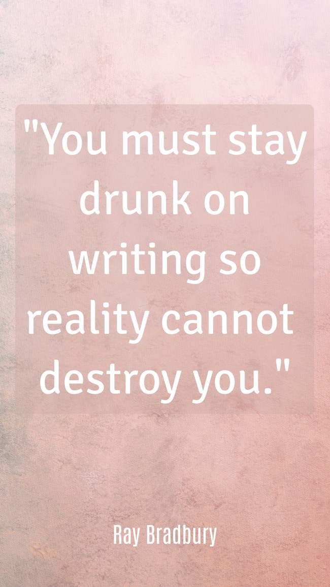 You must stay drunk on writing so reality cannot destroy you. - Ray Bradbury