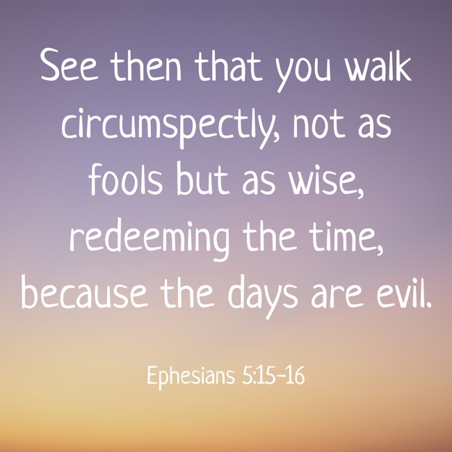  See then that you walk circumspectly, not as fools but as wise, redeeming the time, because the days are evil.   - Ephesians 5:15-16 
