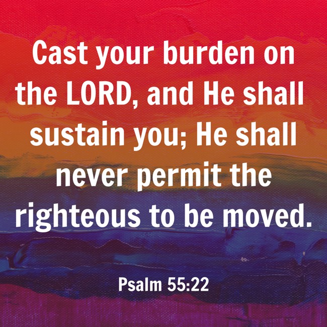 Cast your burden on the LORD, and He shall sustain you; He shall never permit the righteous to be moved. - Psalm 55:22