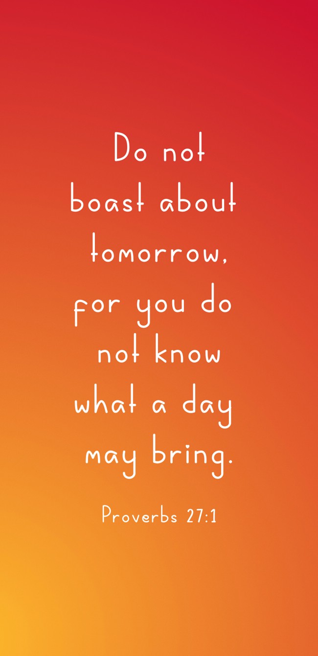  Do not boast about tomorrow, for you do not know what a day may bring.   - Proverbs 27:1 