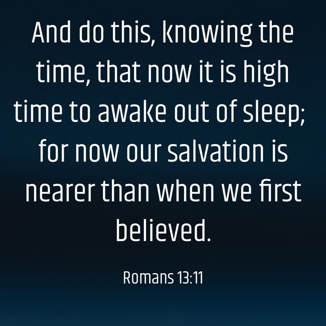  And do this, knowing the time, that now it is high time to awake out of sleep; for now our salvation is nearer than when we first believed.   - Romans 13:11 