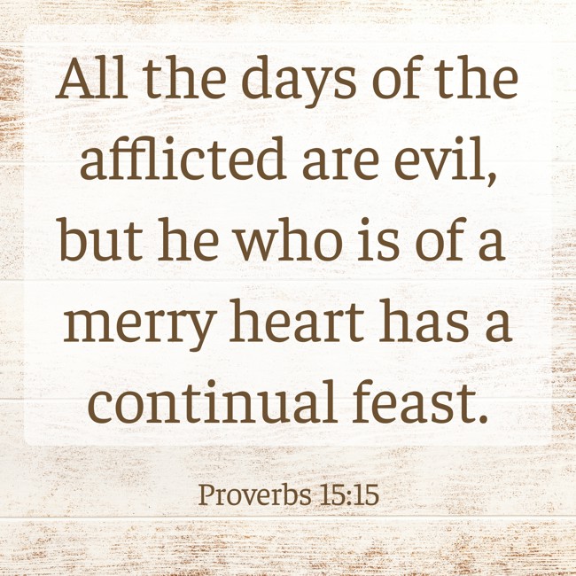 All the days of the afflicted are evil, but he who is of a merry heart has a continual feast.   - Proverbs 15:15 