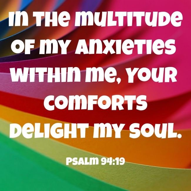 In the multitude of my anxieties within me, Your comforts delight my soul. - Psalm 94:19