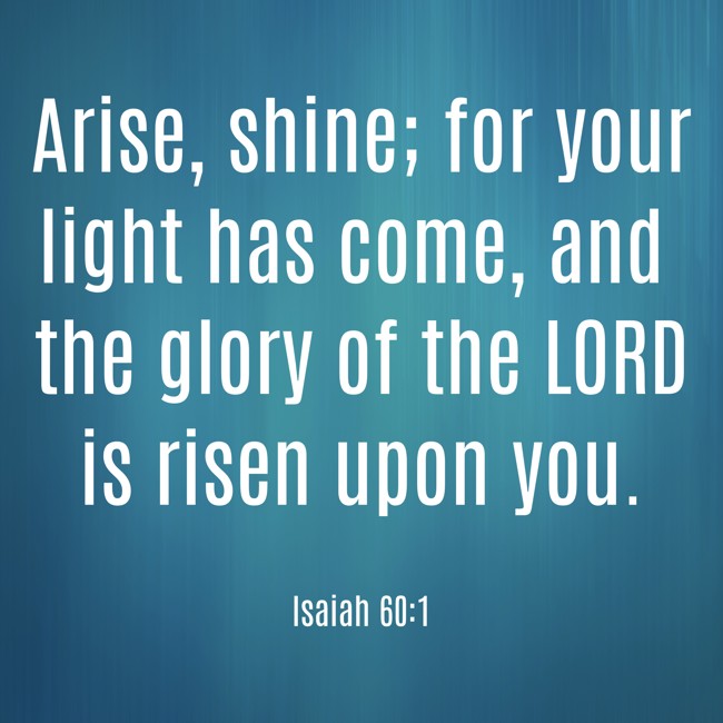  Arise, shine; for your light has come, and the glory of the LORD is risen upon you.   - Isaiah 60:1 