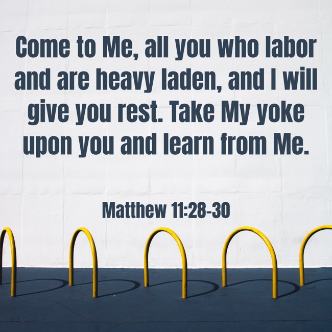  Come to Me, all you who labor and are heavy laden, and I will give you rest. Take My yoke upon you and learn from Me.   - Matthew 11:28-30 