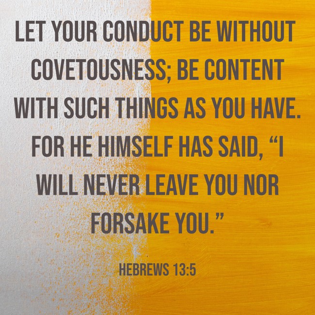 Let your conduct be without covetousness; be content with such things as you have. For He Himself has said, “I will never leave you nor forsake you.” - Hebrews 13:5