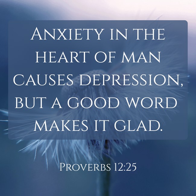 Anxiety in the heart of man causes depression, but a good word makes it glad. - Proverbs 12:25