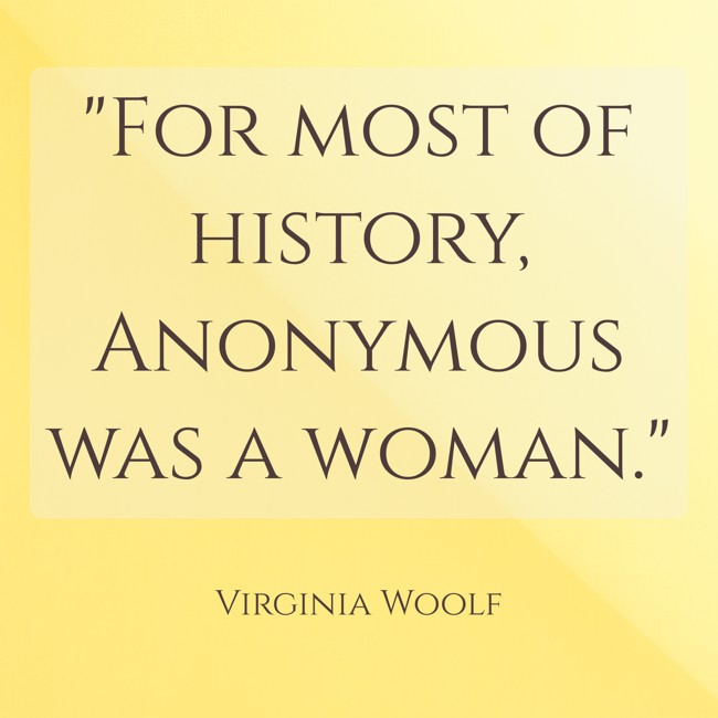  For most of history, Anonymous was a woman.   - Virginia Woolf 