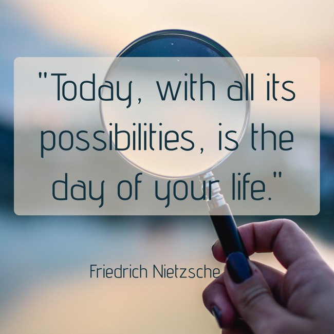  Today, with all its possibilities, is the day of your life.   - Friedrich Nietzsche 