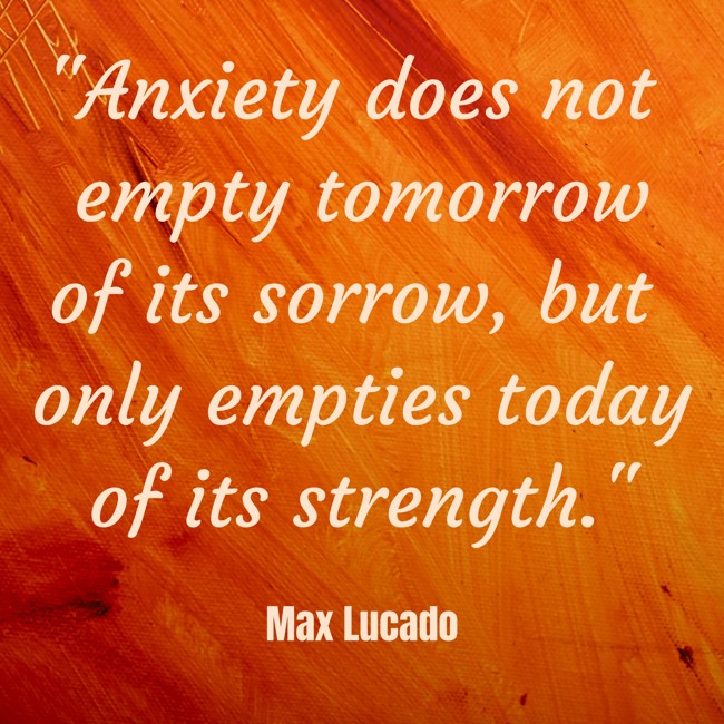 Anxiety does not empty tomorrow of its sorrow, but only empties today of its strength. - Max Lucado