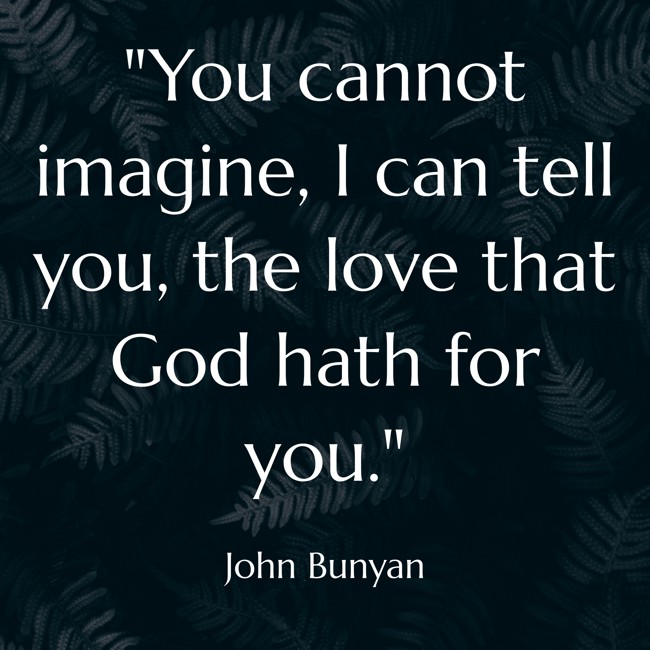 You cannot imagine, I can tell you, the love that God hath for you. - John Bunyan