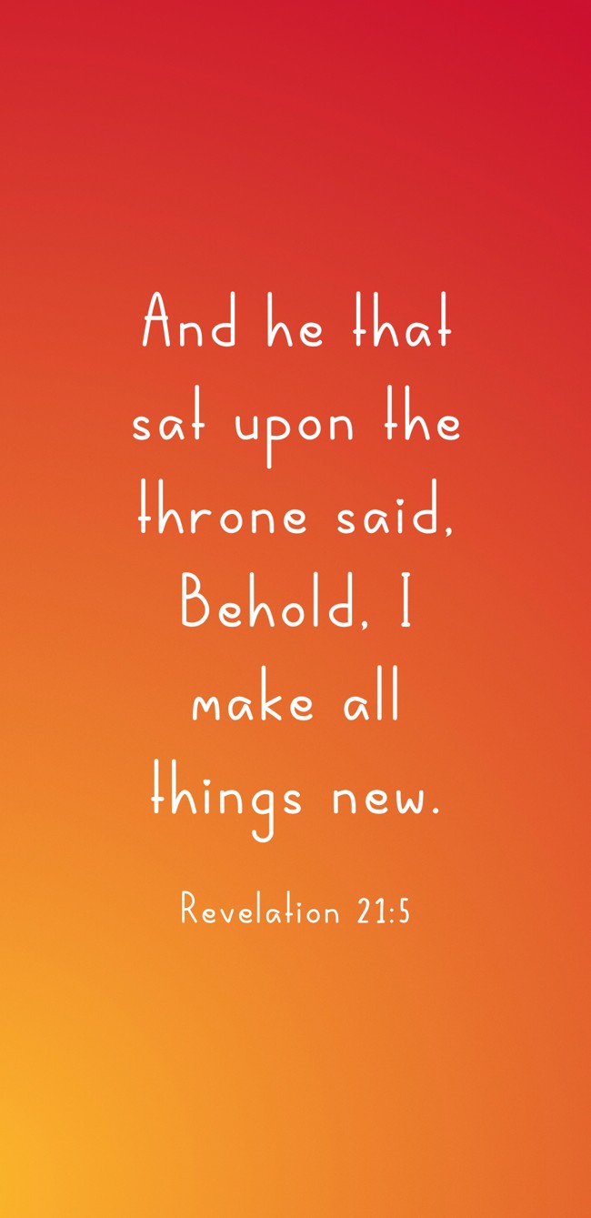  And he that sat upon the throne said, Behold, I make all things new.   - Revelation 21:5 