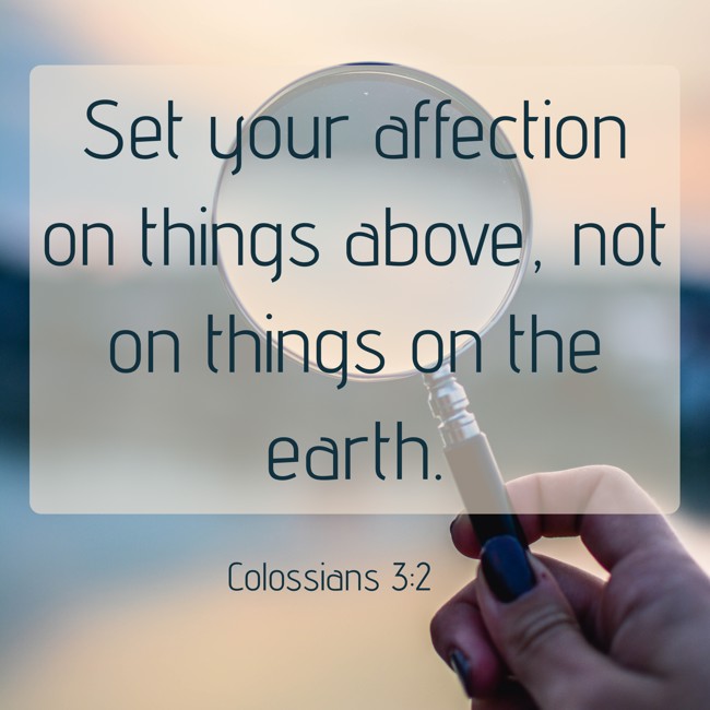  Set your affection on things above, not on things on the earth.   - Colossians 3:2 