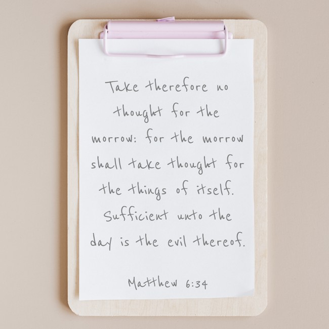  Take therefore no thought for the morrow: for the morrow shall take thought for the things of itself. Sufficient unto the day is the evil thereof.   - Matthew 6:34 