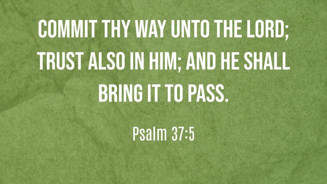  Commit thy way unto the LORD; trust also in him; and he shall bring it to pass.   - Psalm 37:5 