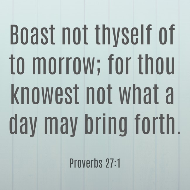  Boast not thyself of to morrow; for thou knowest not what a day may bring forth.   - Proverbs 27:1 