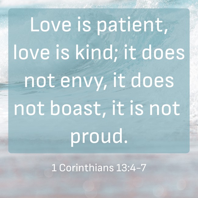 Love is patient, love is kind; it does not envy, it does not boast, it is not proud. - 1 Corinthians 13:4-7