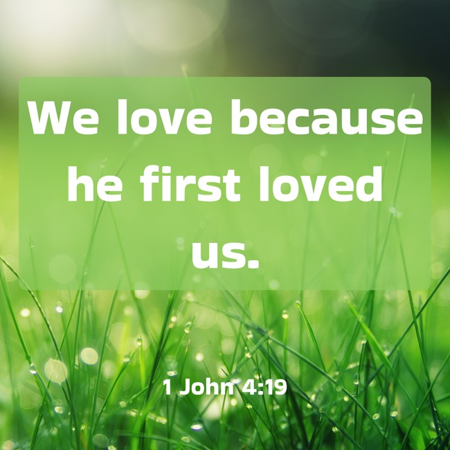 We love because he first loved us. - 1 John 4:19