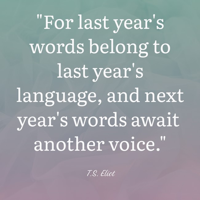 For last year's words belong to last year's language, and next year's words await another voice.   - T.S. Eliot 