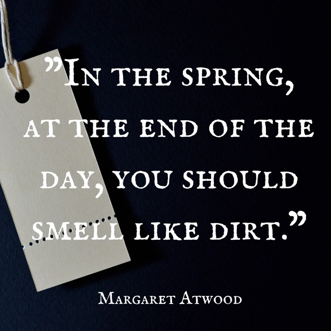  In the spring, at the end of the day, you should smell like dirt.   - Margaret Atwood 
