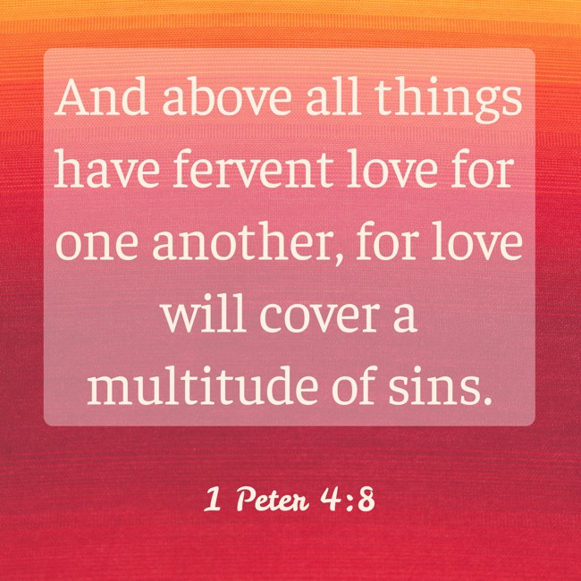 And above all things have fervent love for one another, for love will cover a multitude of sins. - 1 Peter 4:8