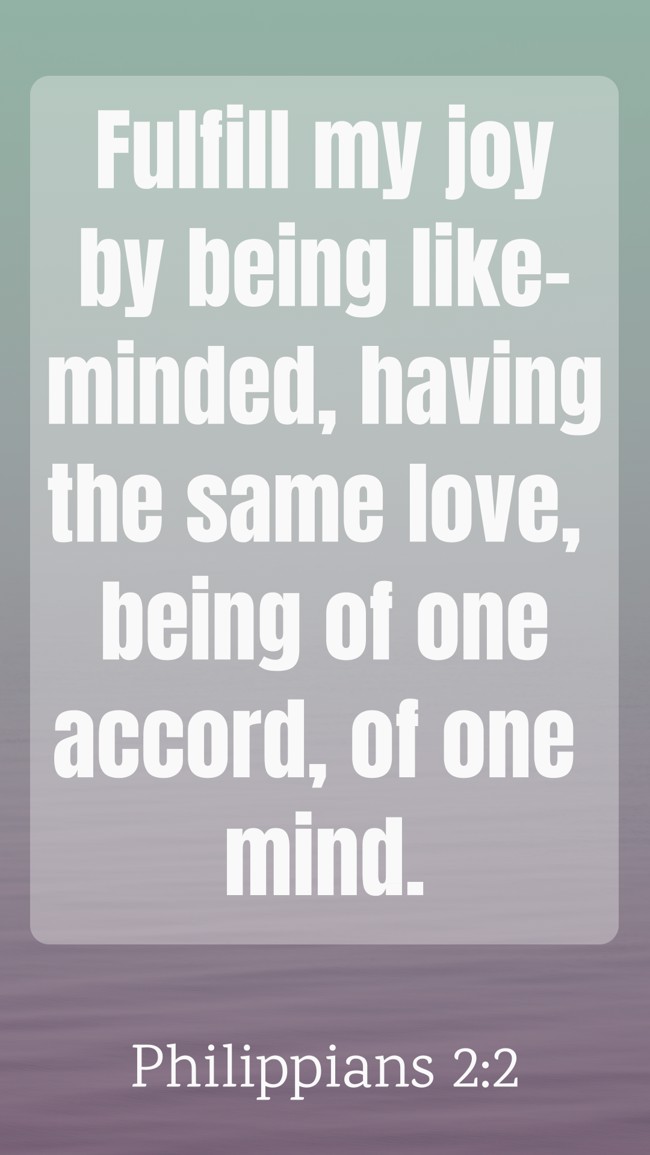 Fulfill my joy by being like-minded, having the same love, being of one accord, of one mind. - Philippians 2:2