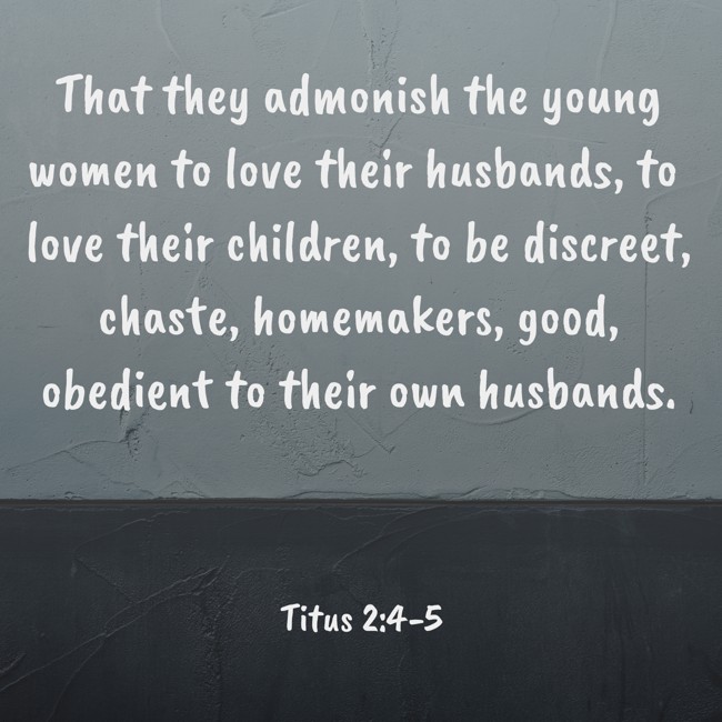 That they admonish the young women to love their husbands, to love their children, to be discreet, chaste, homemakers, good, obedient to their own husbands. - Titus 2:4-5