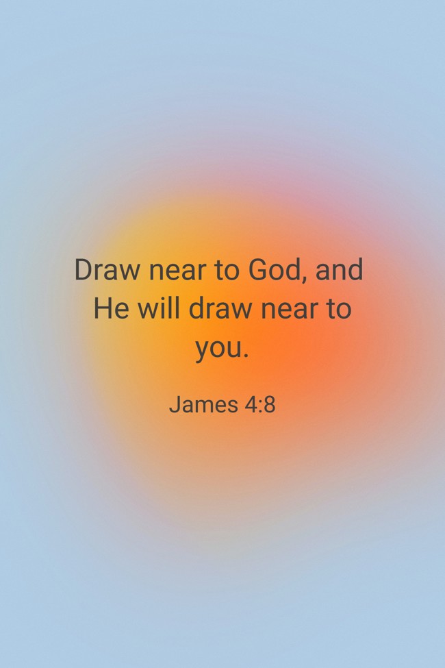 Draw near to God, and He will draw near to you. - James 4:8