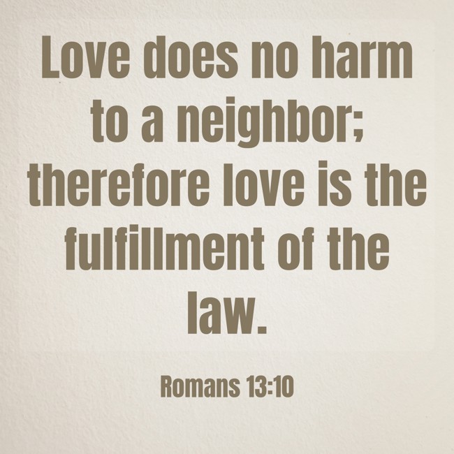 Love does no harm to a neighbor; therefore love is the fulfillment of the law. - Romans 13:10