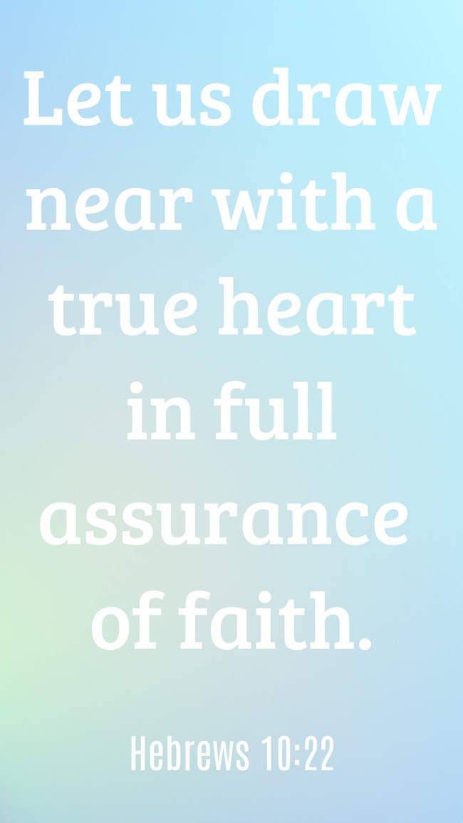 Let us draw near with a true heart in full assurance of faith. - Hebrews 10:22