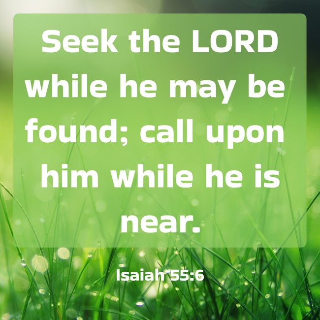 Seek the LORD while he may be found; call upon him while he is near. - Isaiah 55:6