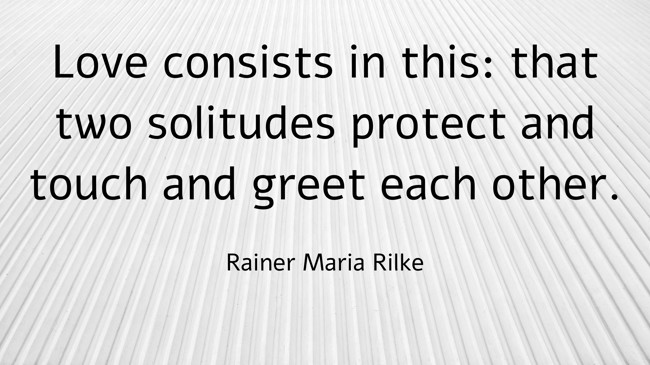 Love consists in this: that two solitudes protect and touch and greet each other. - Rainer Maria Rilke