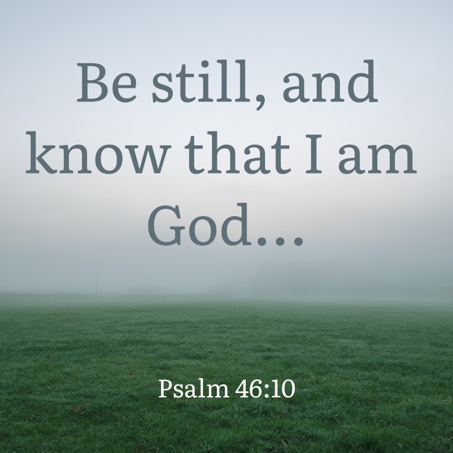 Be still, and know that I am God... - Psalm 46:10