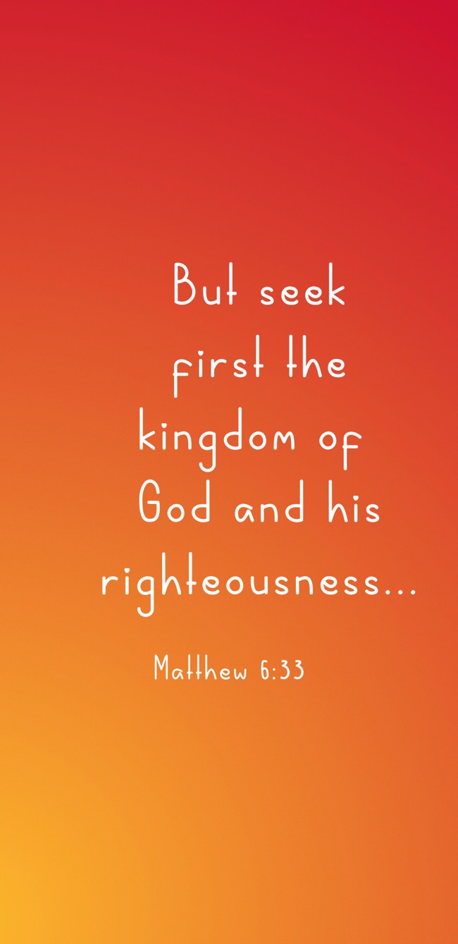But seek first the kingdom of God and his righteousness... - Matthew 6:33