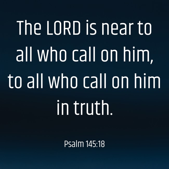 The LORD is near to all who call on him, to all who call on him in truth. - Psalm 145:18