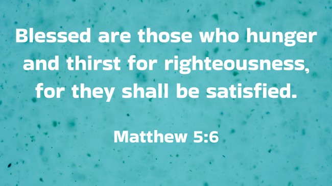 Blessed are those who hunger and thirst for righteousness, for they shall be satisfied. - Matthew 5:6