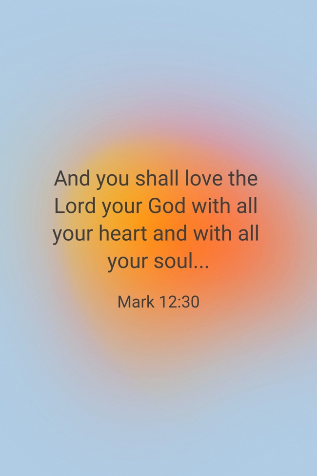 And you shall love the Lord your God with all your heart and with all your soul... - Mark 12:30