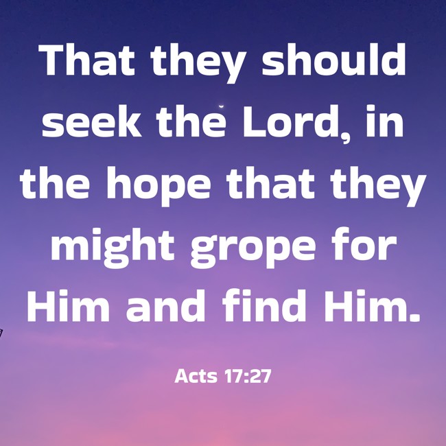 That they should seek the Lord, in the hope that they might grope for Him and find Him. - Acts 17:27