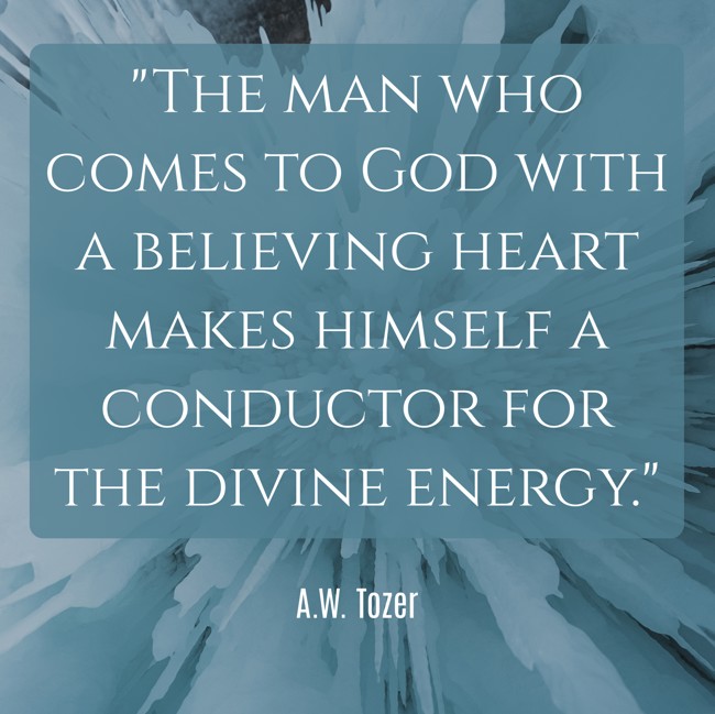 The man who comes to God with a believing heart makes himself a conductor for the divine energy. - A.W. Tozer