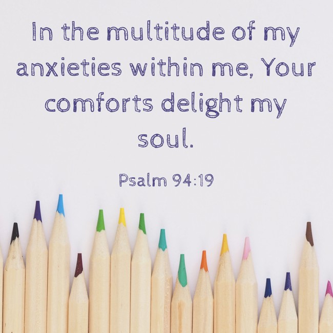 In the multitude of my anxieties within me, Your comforts delight my soul. - Psalm 94:19