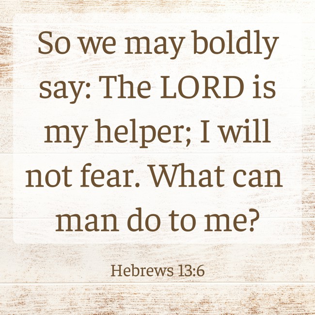 So we may boldly say: The LORD is my helper; I will not fear. What can man do to me? - Hebrews 13:6