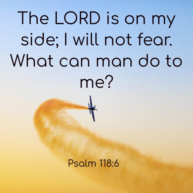 The LORD is on my side; I will not fear. What can man do to me? - Psalm 118:6