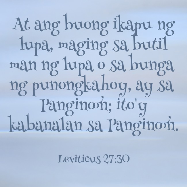 At ang buong ikapu ng lupa, maging sa butil man ng lupa o sa bunga ng punongkahoy, ay sa Panginoon; ito'y kabanalan sa Panginoon. - Leviticus 27:30