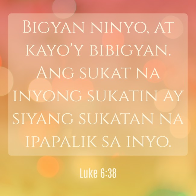 Bigyan ninyo, at kayo'y bibigyan. Ang sukat na inyong sukatin ay siyang sukatan na ipapalik sa inyo. - Luke 6:38